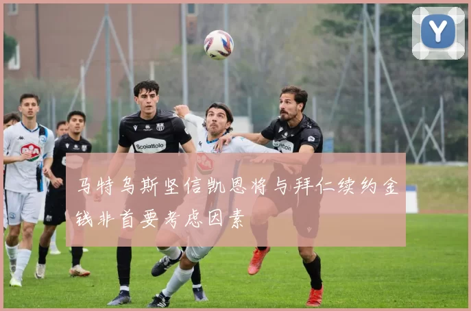 马特乌斯坚信凯恩将与拜仁续约金钱非首要考虑因素