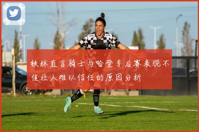 铁林直言骑士与哈登季后赛表现不佳让人难以信任的原因分析