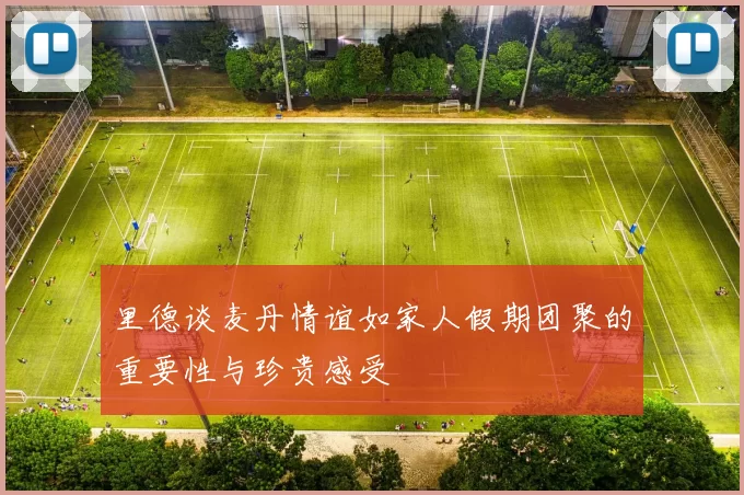 里德谈麦丹情谊如家人假期团聚的重要性与珍贵感受
